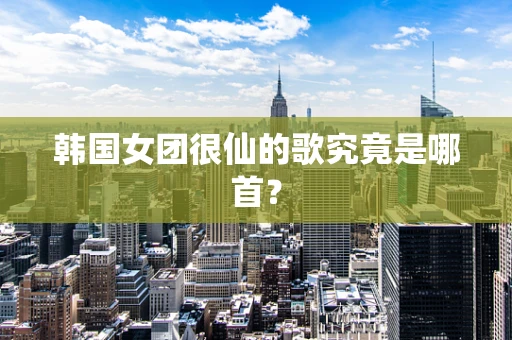 韩国女团很仙的歌究竟是哪首？
