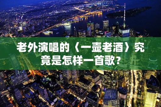 老外演唱的〈一壶老酒〉究竟是怎样一首歌？