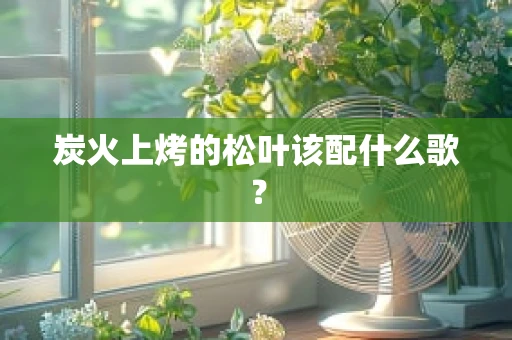 炭火上烤的松叶该配什么歌？