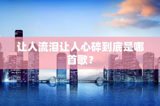 让人流泪让人心碎到底是哪首歌？