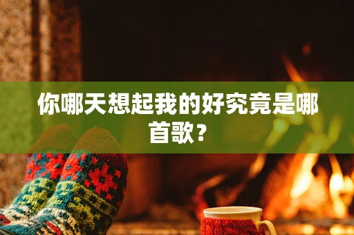 你哪天想起我的好究竟是哪首歌？
