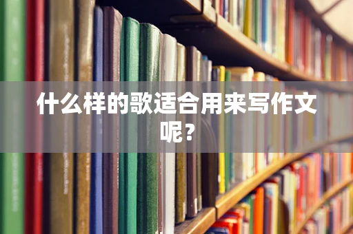 什么样的歌适合用来写作文呢？