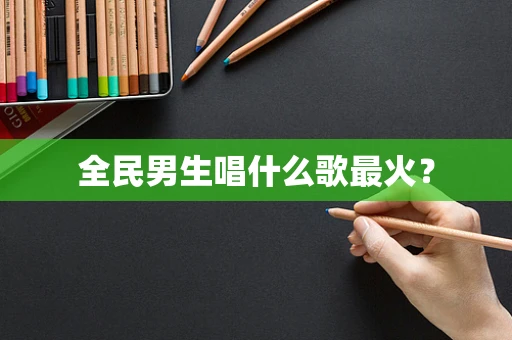 全民男生唱什么歌最火？