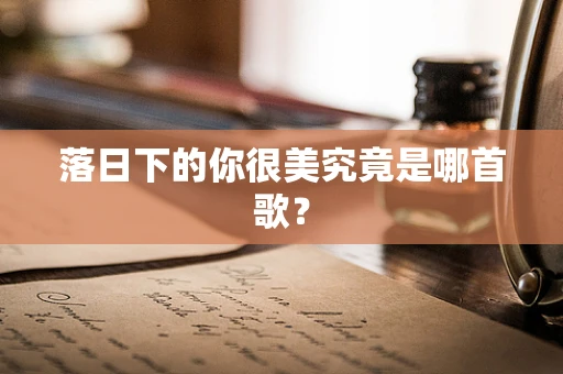 落日下的你很美究竟是哪首歌？