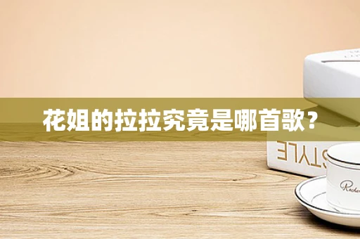 花姐的拉拉究竟是哪首歌？