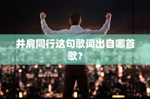 并肩同行这句歌词出自哪首歌？