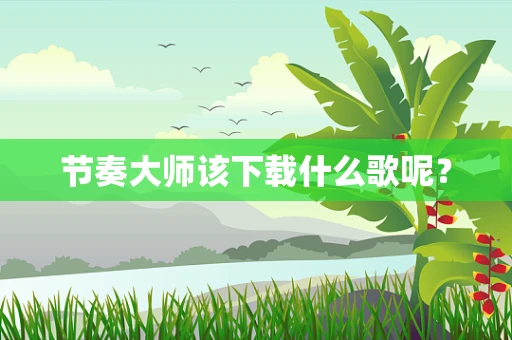节奏大师该下载什么歌呢？