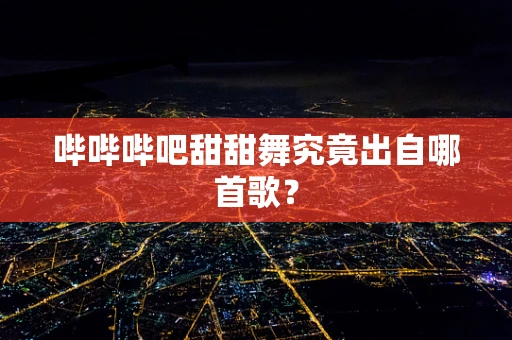 哔哔哔吧甜甜舞究竟出自哪首歌？