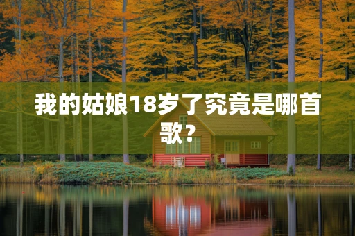 我的姑娘18岁了究竟是哪首歌？