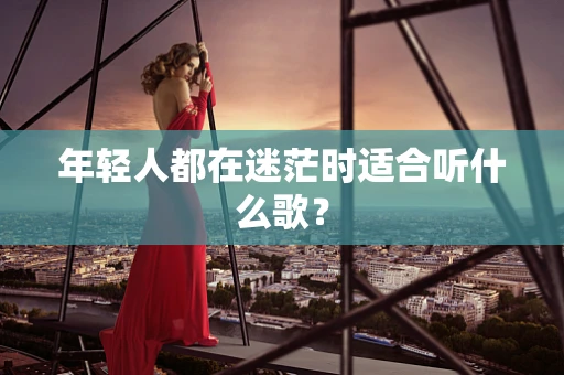 年轻人都在迷茫时适合听什么歌？