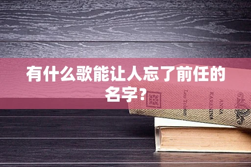 有什么歌能让人忘了前任的名字？