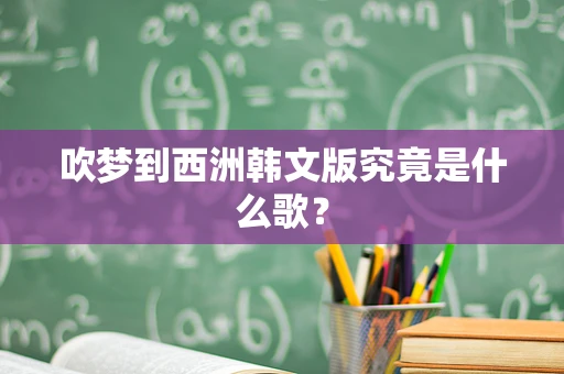 吹梦到西洲韩文版究竟是什么歌？