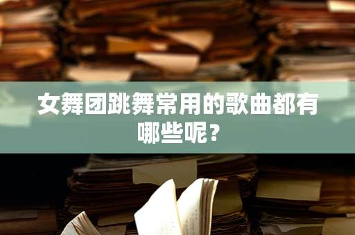 女舞团跳舞常用的歌曲都有哪些呢？