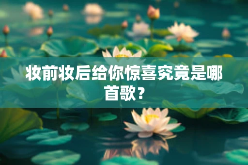 妆前妆后给你惊喜究竟是哪首歌？