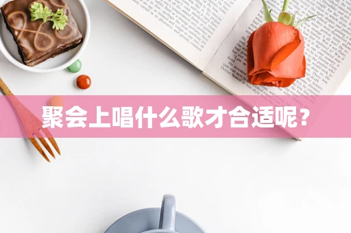 聚会上唱什么歌才合适呢？