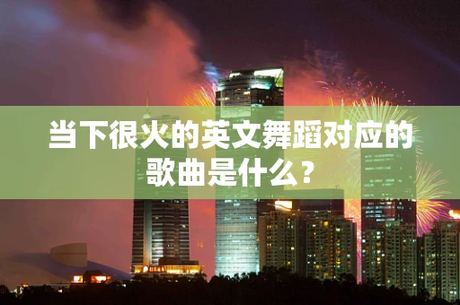 当下很火的英文舞蹈对应的歌曲是什么？