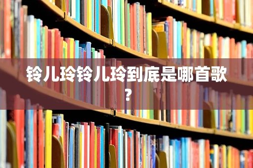 铃儿玲铃儿玲到底是哪首歌？