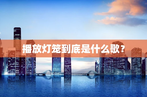 播放灯笼到底是什么歌？