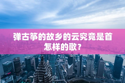 弹古筝的故乡的云究竟是首怎样的歌？