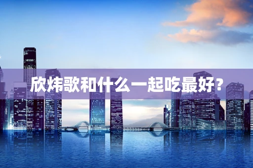 欣炜歌和什么一起吃最好？