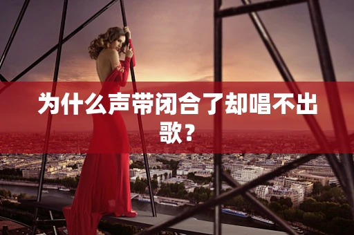 为什么声带闭合了却唱不出歌？