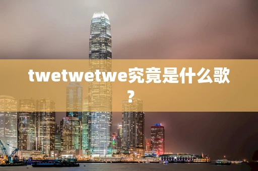 twetwetwe究竟是什么歌？