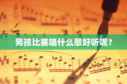 男孩比赛唱什么歌好听呢？