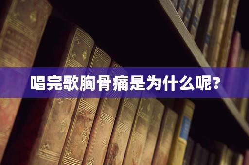 唱完歌胸骨痛是为什么呢？