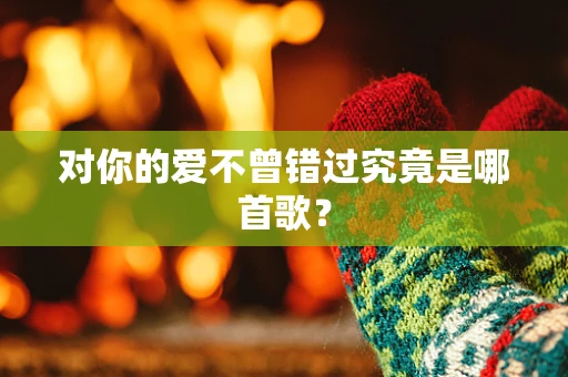 对你的爱不曾错过究竟是哪首歌？