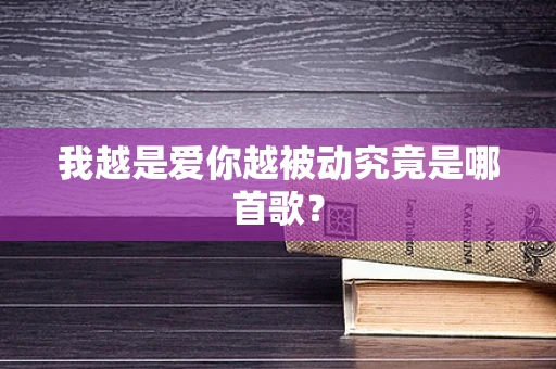 我越是爱你越被动究竟是哪首歌？