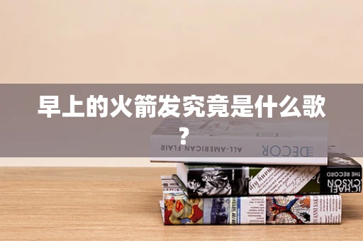 早上的火箭发究竟是什么歌？