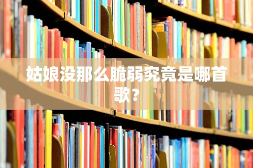 姑娘没那么脆弱究竟是哪首歌？
