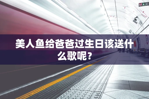 美人鱼给爸爸过生日该送什么歌呢？