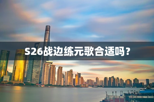 S26战边练元歌合适吗？