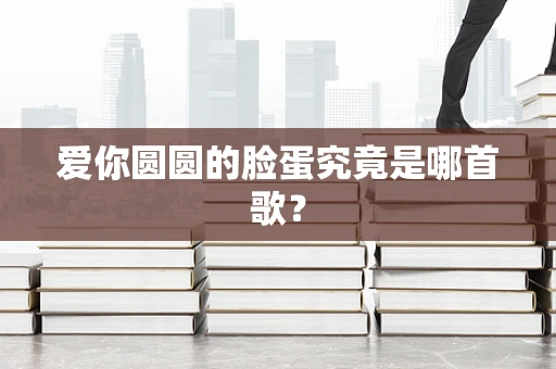 爱你圆圆的脸蛋究竟是哪首歌？
