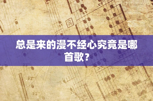 总是来的漫不经心究竟是哪首歌？