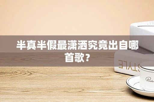 半真半假最潇洒究竟出自哪首歌？