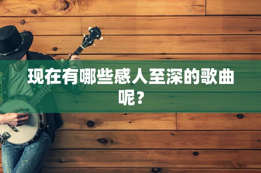 现在有哪些感人至深的歌曲呢？
