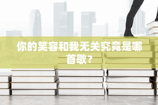 你的笑容和我无关究竟是哪首歌？
