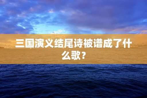 三国演义结尾诗被谱成了什么歌？