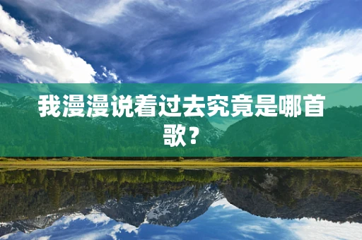 我漫漫说着过去究竟是哪首歌？
