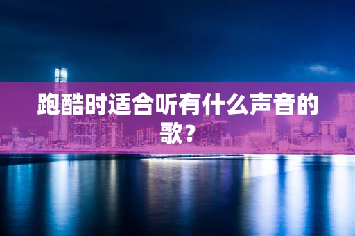跑酷时适合听有什么声音的歌？