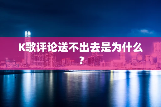 K歌评论送不出去是为什么？