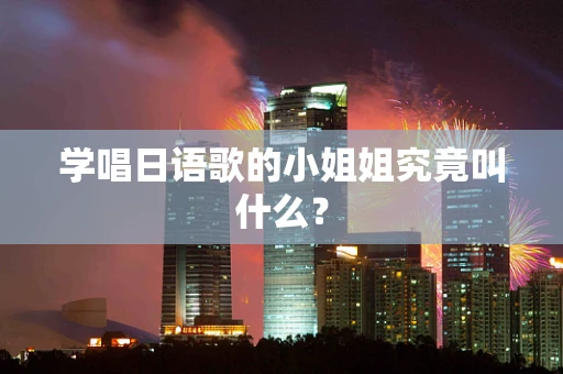 学唱日语歌的小姐姐究竟叫什么？