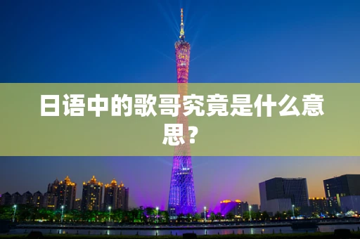 日语中的歌哥究竟是什么意思？