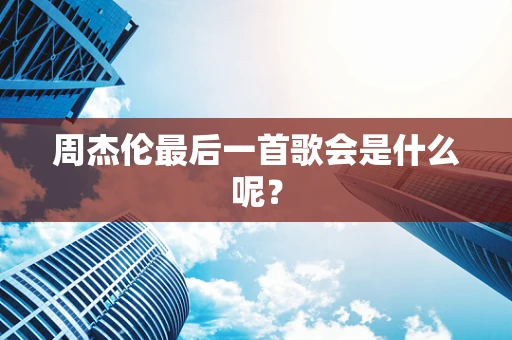 周杰伦最后一首歌会是什么呢？