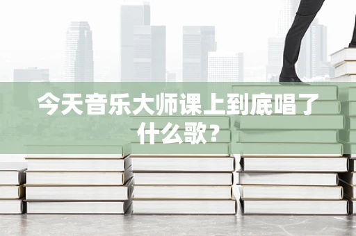 今天音乐大师课上到底唱了什么歌？