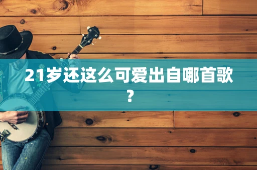 21岁还这么可爱出自哪首歌？