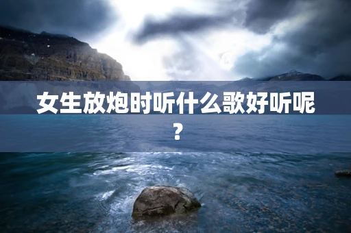 女生放炮时听什么歌好听呢？