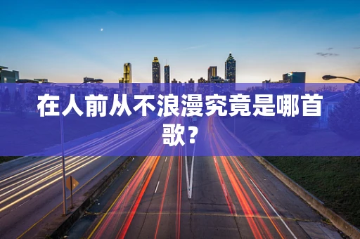 在人前从不浪漫究竟是哪首歌？